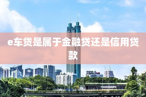 e车贷是属于金融贷还是信用贷款