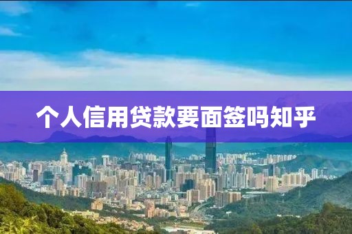 个人信用贷款要面签吗知乎