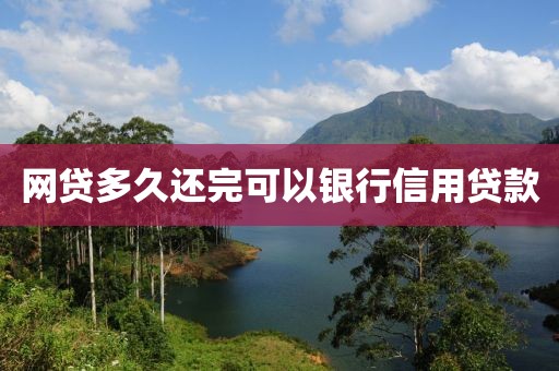 网贷多久还完可以银行信用贷款