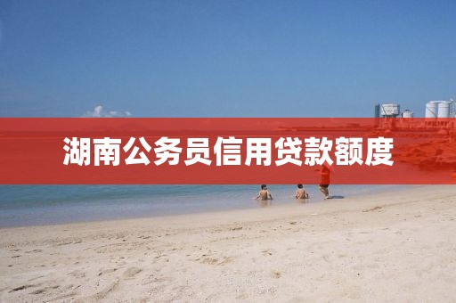 湖南公务员信用贷款额度