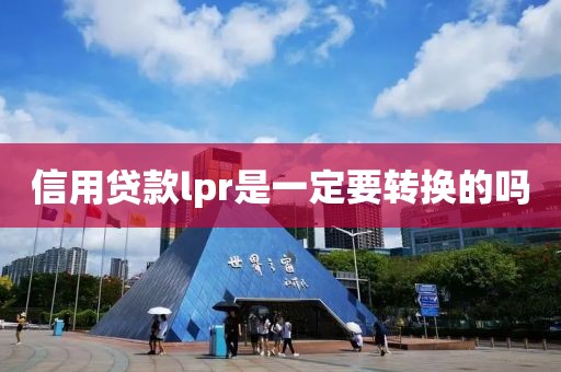 信用贷款lpr是一定要转换的吗