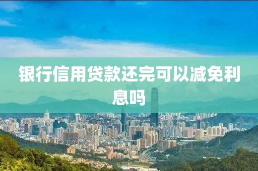 银行信用贷款还完可以减免利息吗
