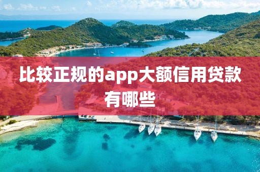 比较正规的app大额信用贷款有哪些