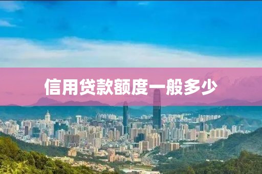 信用贷款额度一般多少
