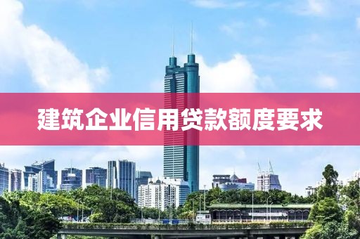 建筑企业信用贷款额度要求