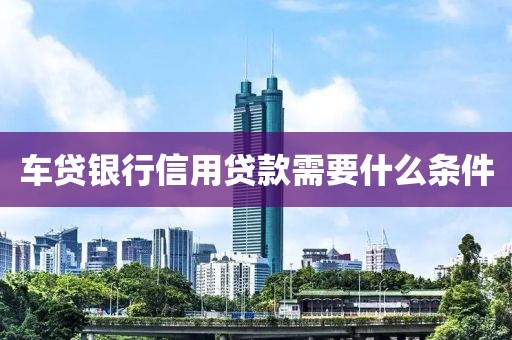 车贷银行信用贷款需要什么条件
