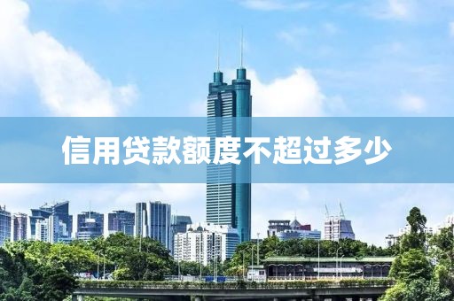 信用贷款额度不超过多少