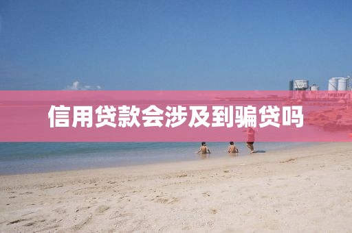 信用贷款会涉及到骗贷吗