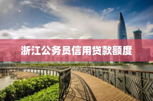 浙江公务员信用贷款额度