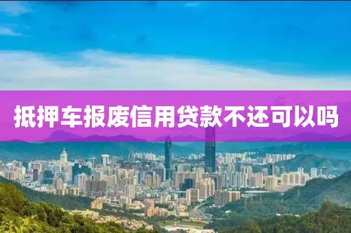 抵押车报废信用贷款不还可以吗