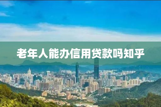 老年人能办信用贷款吗知乎