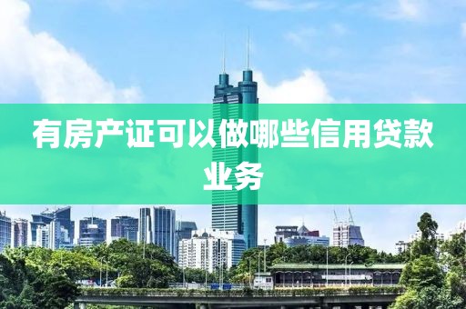有房产证可以做哪些信用贷款业务