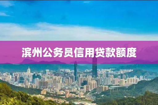滨州公务员信用贷款额度
