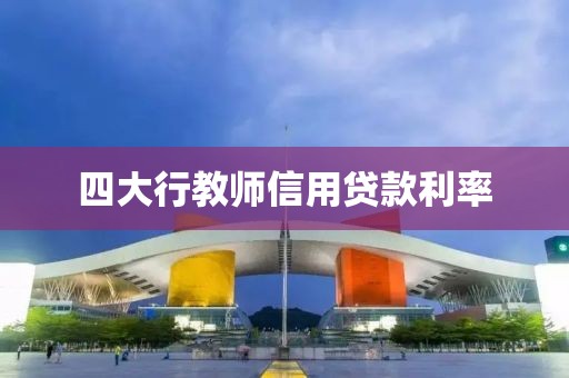 四大行教师信用贷款利率
