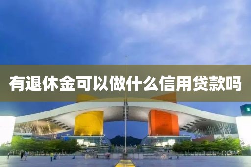 有退休金可以做什么信用贷款吗