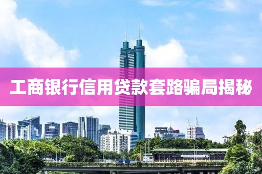 工商银行信用贷款套路骗局揭秘