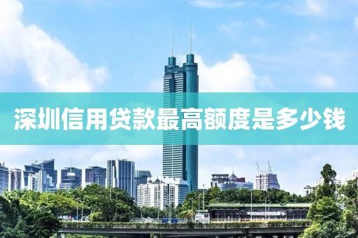 深圳信用贷款最高额度是多少钱