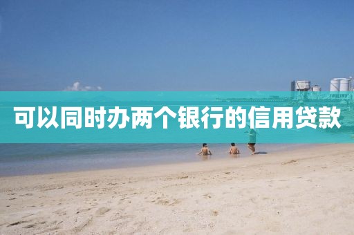 可以同时办两个银行的信用贷款