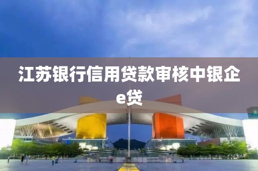 江苏银行信用贷款审核中银企e贷