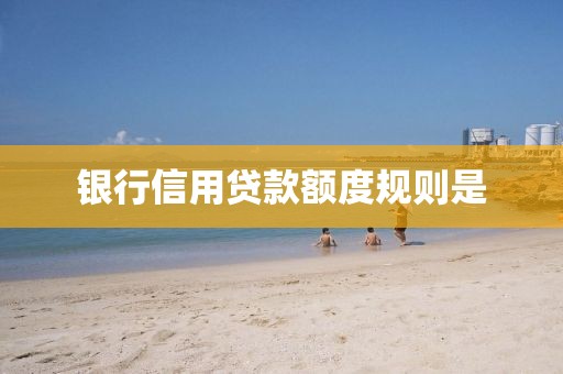 银行信用贷款额度规则是