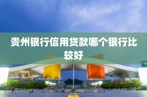 贵州银行信用贷款哪个银行比较好