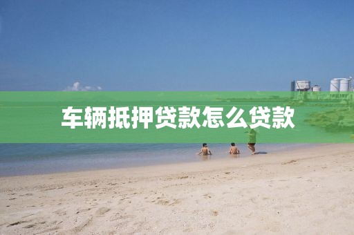车辆抵押贷款怎么贷款