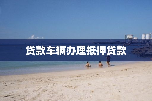贷款车辆办理抵押贷款