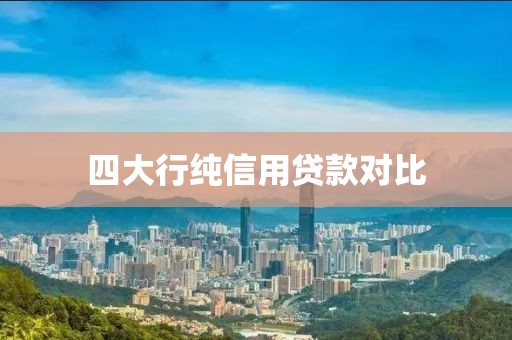 四大行纯信用贷款对比