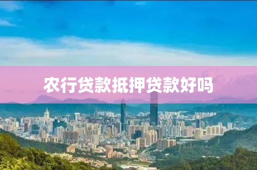 农行贷款抵押贷款好吗