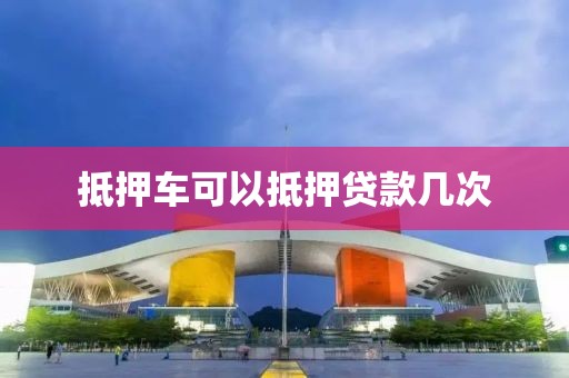 抵押车可以抵押贷款几次