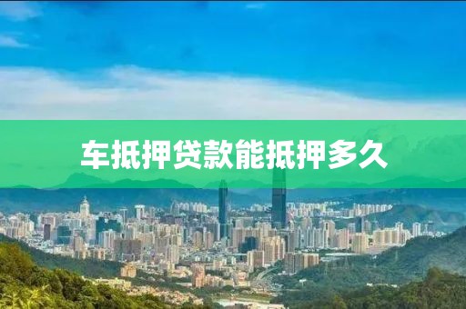 车抵押贷款能抵押多久