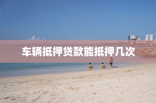 车辆抵押贷款能抵押几次