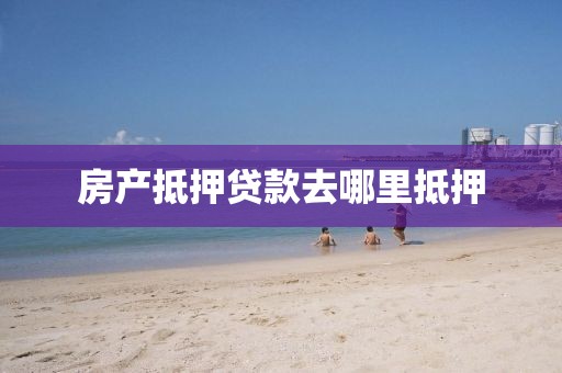 房产抵押贷款去哪里抵押