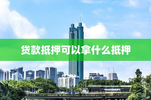 贷款抵押可以拿什么抵押