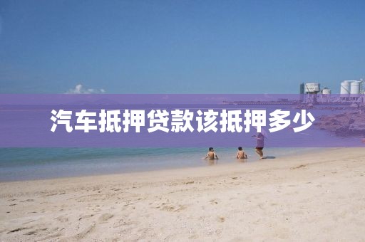 汽车抵押贷款该抵押多少