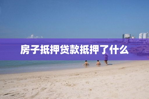 房子抵押贷款抵押了什么