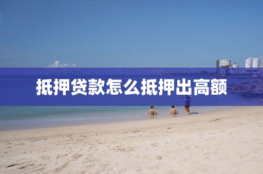 抵押贷款怎么抵押出高额