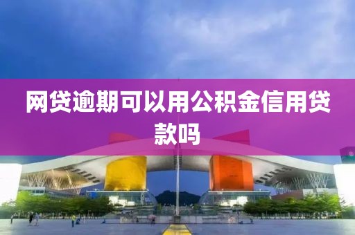 网贷逾期可以用公积金信用贷款吗