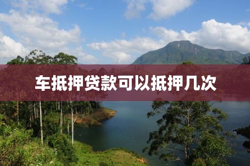车抵押贷款可以抵押几次