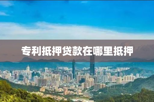 专利抵押贷款在哪里抵押