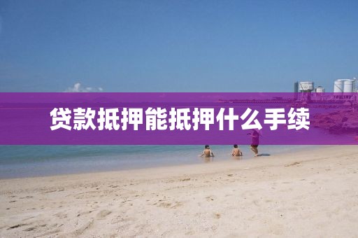 贷款抵押能抵押什么手续