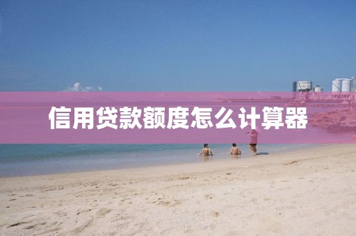信用贷款额度怎么计算器
