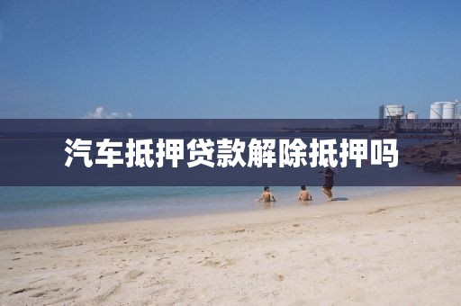 汽车抵押贷款解除抵押吗