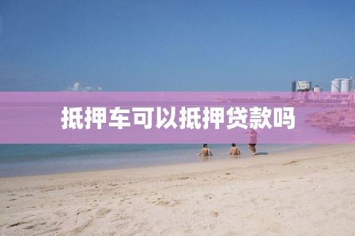 抵押车可以抵押贷款吗