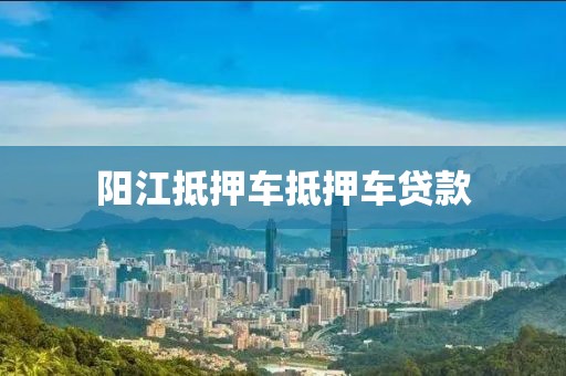 阳江抵押车抵押车贷款