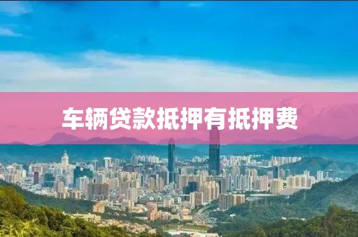 车辆贷款抵押有抵押费