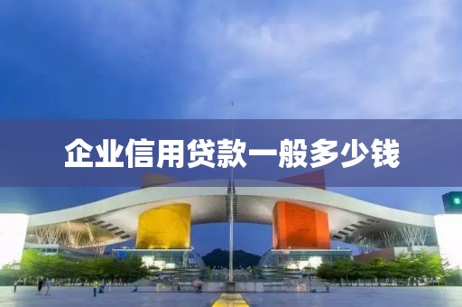 企业信用贷款一般多少钱