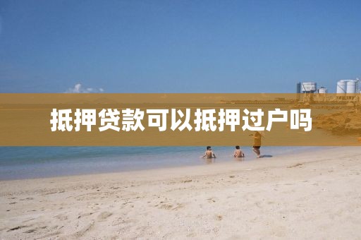 抵押贷款可以抵押过户吗