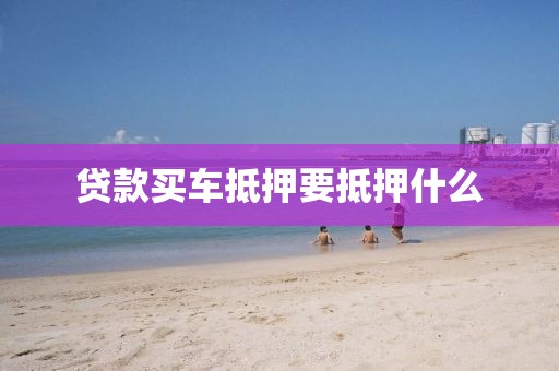 贷款买车抵押要抵押什么