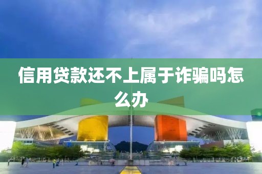 信用贷款还不上属于诈骗吗怎么办